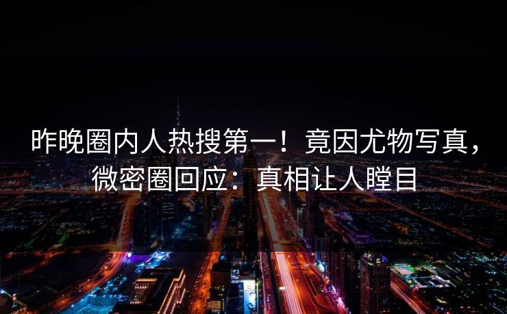 昨晚圈内人热搜第一！竟因尤物写真，微密圈回应：真相让人瞠目