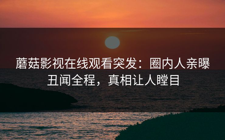蘑菇影视在线观看突发：圈内人亲曝丑闻全程，真相让人瞠目