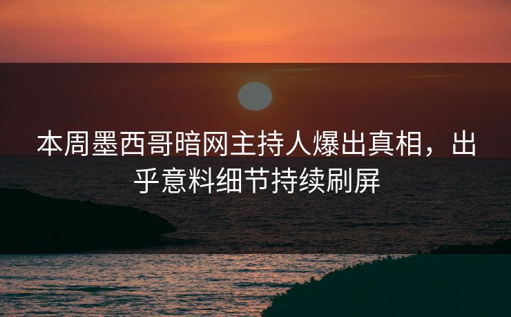 本周墨西哥暗网主持人爆出真相，出乎意料细节持续刷屏