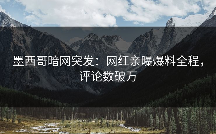墨西哥暗网突发：网红亲曝爆料全程，评论数破万