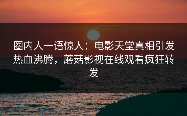圈内人一语惊人：电影天堂真相引发热血沸腾，蘑菇影视在线观看疯狂转发