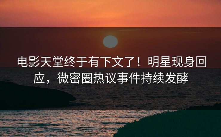 电影天堂终于有下文了！明星现身回应，微密圈热议事件持续发酵