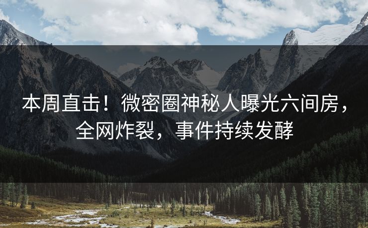本周直击！微密圈神秘人曝光六间房，全网炸裂，事件持续发酵