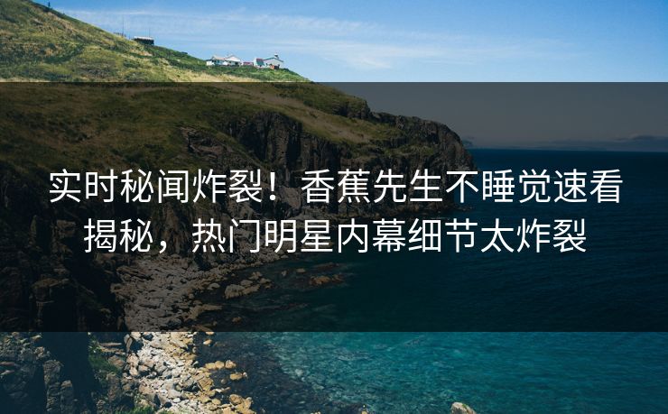 实时秘闻炸裂！香蕉先生不睡觉速看揭秘，热门明星内幕细节太炸裂