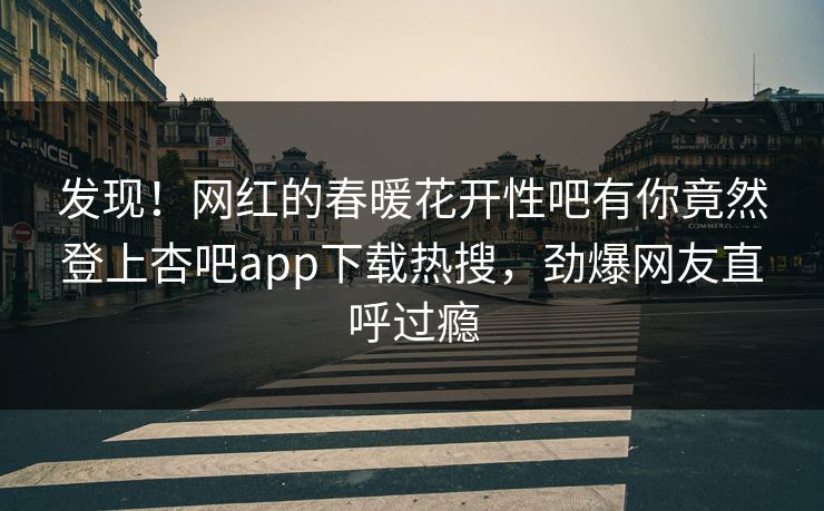 发现！网红的春暖花开性吧有你竟然登上杏吧app下载热搜，劲爆网友直呼过瘾