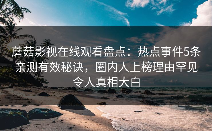 蘑菇影视在线观看盘点：热点事件5条亲测有效秘诀，圈内人上榜理由罕见令人真相大白
