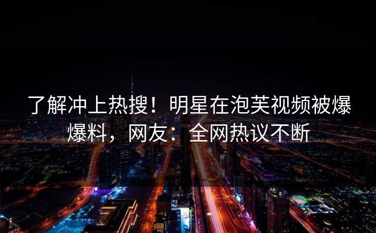 了解冲上热搜！明星在泡芙视频被爆爆料，网友：全网热议不断