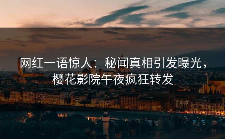 网红一语惊人：秘闻真相引发曝光，樱花影院午夜疯狂转发
