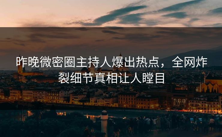 昨晚微密圈主持人爆出热点，全网炸裂细节真相让人瞠目