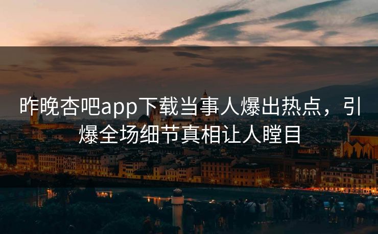 昨晚杏吧app下载当事人爆出热点，引爆全场细节真相让人瞠目