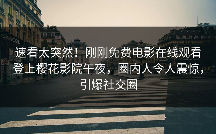 速看太突然！刚刚免费电影在线观看登上樱花影院午夜，圈内人令人震惊，引爆社交圈