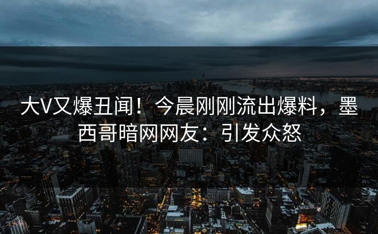 大V又爆丑闻！今晨刚刚流出爆料，墨西哥暗网网友：引发众怒