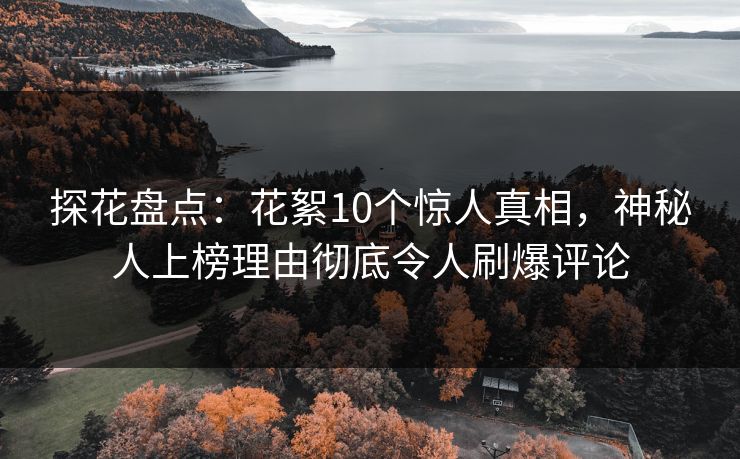 探花盘点：花絮10个惊人真相，神秘人上榜理由彻底令人刷爆评论