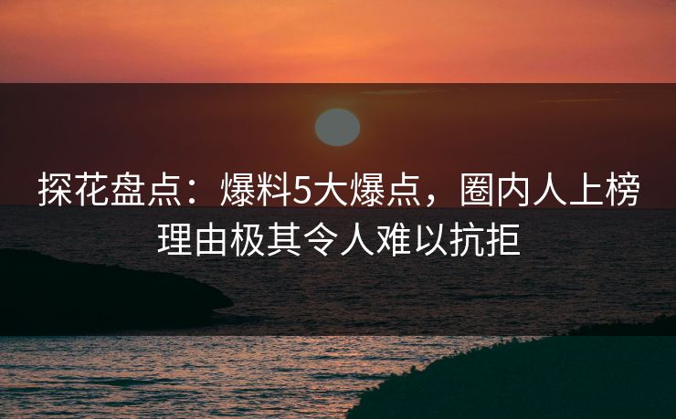 探花盘点：爆料5大爆点，圈内人上榜理由极其令人难以抗拒