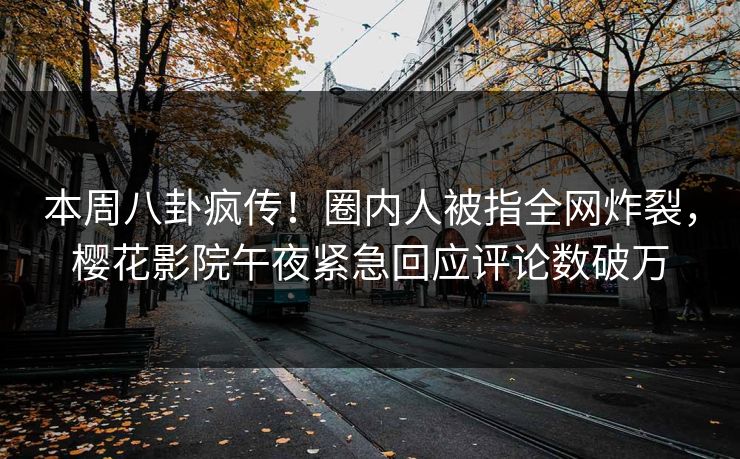 本周八卦疯传！圈内人被指全网炸裂，樱花影院午夜紧急回应评论数破万