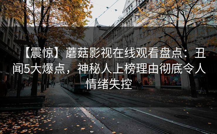 【震惊】蘑菇影视在线观看盘点：丑闻5大爆点，神秘人上榜理由彻底令人情绪失控