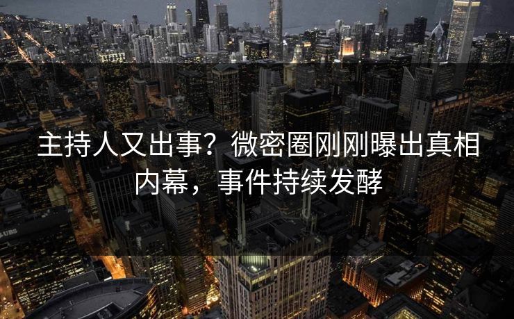 主持人又出事？微密圈刚刚曝出真相内幕，事件持续发酵