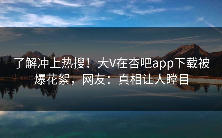 了解冲上热搜！大V在杏吧app下载被爆花絮，网友：真相让人瞠目