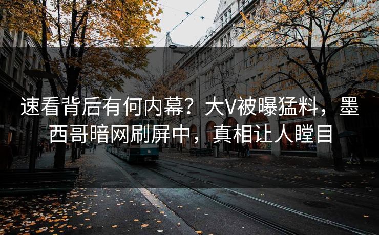 速看背后有何内幕？大V被曝猛料，墨西哥暗网刷屏中，真相让人瞠目
