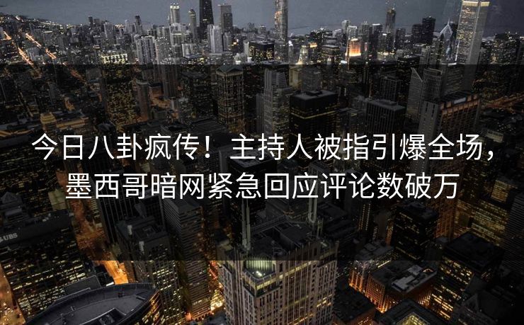 今日八卦疯传！主持人被指引爆全场，墨西哥暗网紧急回应评论数破万
