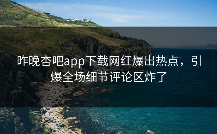 昨晚杏吧app下载网红爆出热点，引爆全场细节评论区炸了