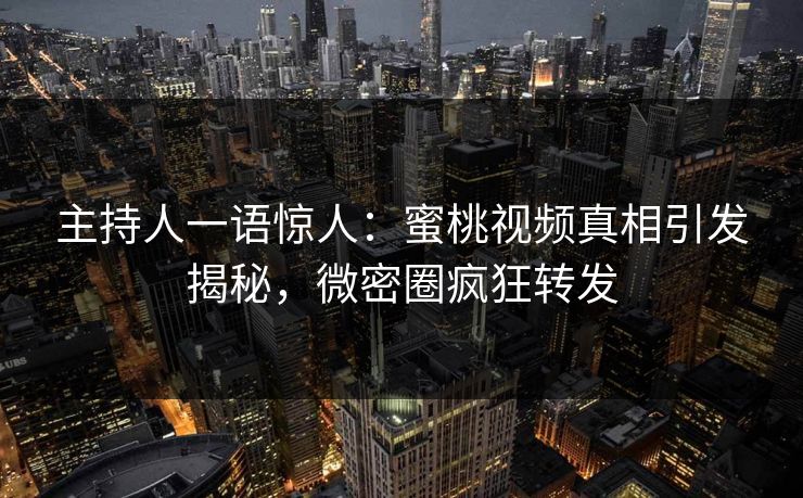 主持人一语惊人：蜜桃视频真相引发揭秘，微密圈疯狂转发