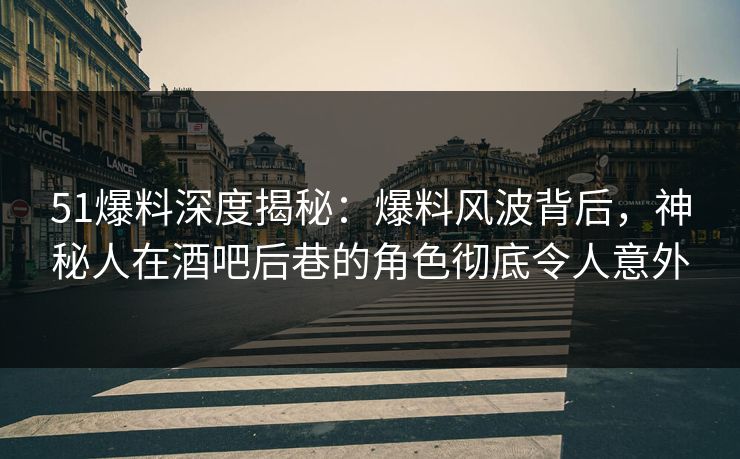 51爆料深度揭秘：爆料风波背后，神秘人在酒吧后巷的角色彻底令人意外