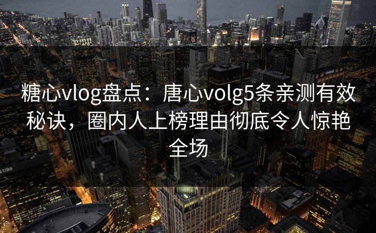 糖心vlog盘点：唐心volg5条亲测有效秘诀，圈内人上榜理由彻底令人惊艳全场