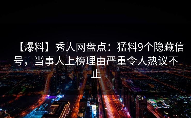 【爆料】秀人网盘点：猛料9个隐藏信号，当事人上榜理由严重令人热议不止