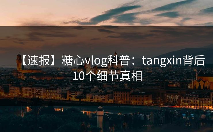 【速报】糖心vlog科普:tangxin背后10个细节真相 【速报】糖心vlog科普:tangxin背后10个细节真相