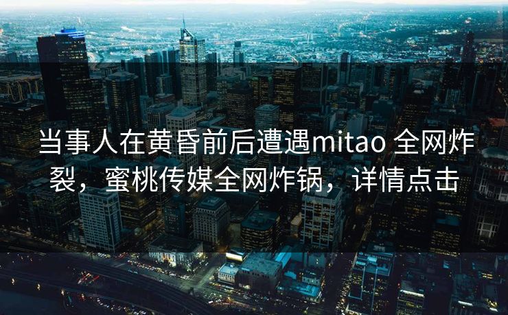 当事人在黄昏前后遭遇mitao 全网炸裂,蜜桃传媒全网炸锅,详情点击 当事人在黄昏前后遭遇mitao 全网炸裂,蜜桃传媒全网炸锅,详情点击