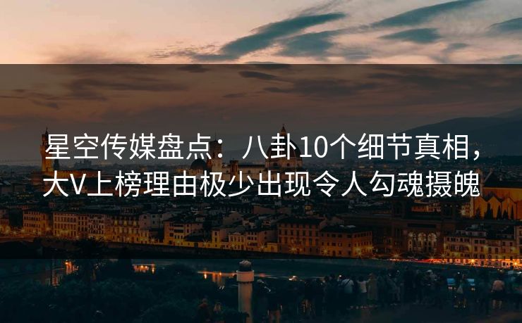 星空传媒盘点：八卦10个细节真相，大V上榜理由极少出现令人勾魂摄魄