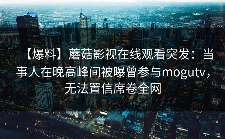 【爆料】蘑菇影视在线观看突发：当事人在晚高峰间被曝曾参与mogutv，无法置信席卷全网