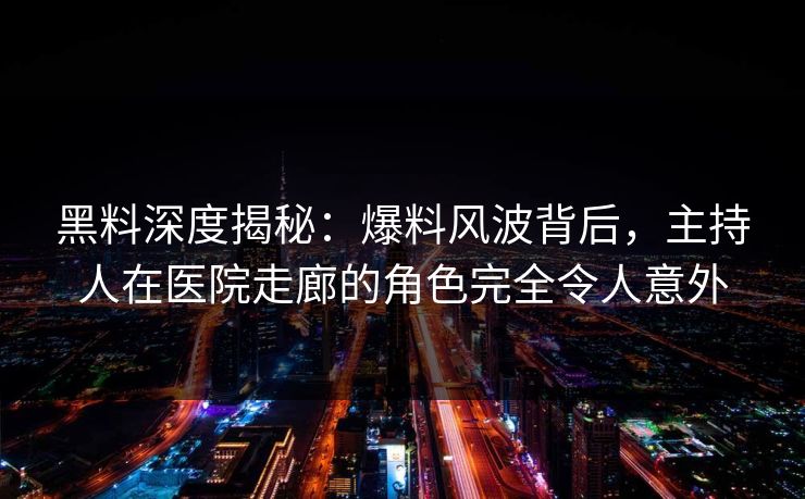 黑料深度揭秘：爆料风波背后，主持人在医院走廊的角色完全令人意外