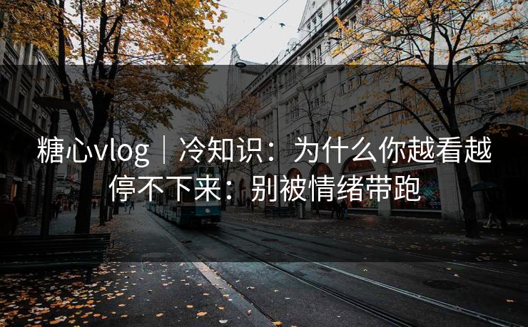 糖心vlog｜冷知识：为什么你越看越停不下来：别被情绪带跑