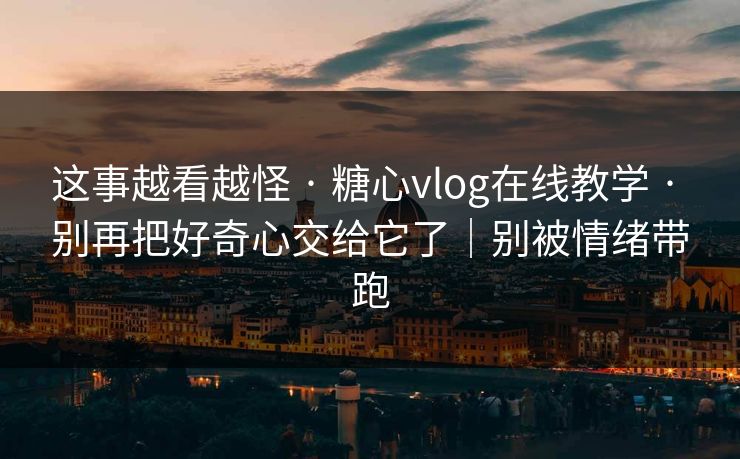 这事越看越怪 · 糖心vlog在线教学 · 别再把好奇心交给它了｜别被情绪带跑