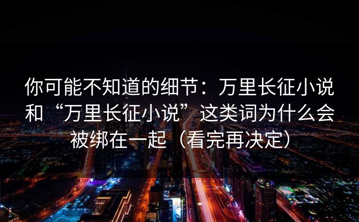 你可能不知道的细节：万里长征小说和“万里长征小说”这类词为什么会被绑在一起（看完再决定）