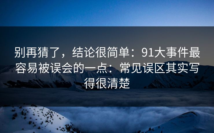 别再猜了，结论很简单：91大事件最容易被误会的一点：常见误区其实写得很清楚