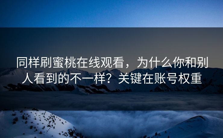 同样刷蜜桃在线观看，为什么你和别人看到的不一样？关键在账号权重