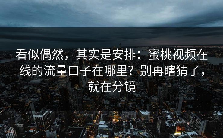 看似偶然,其实是安排:蜜桃视频在线的流量口子在哪里?别再瞎猜了,就在分镜 看似偶然,其实是安排:蜜桃视频在线的流量口子在哪里?别再瞎猜了,就在分镜
