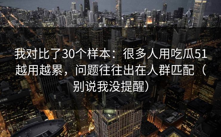 我对比了30个样本：很多人用吃瓜51越用越累，问题往往出在人群匹配（别说我没提醒）