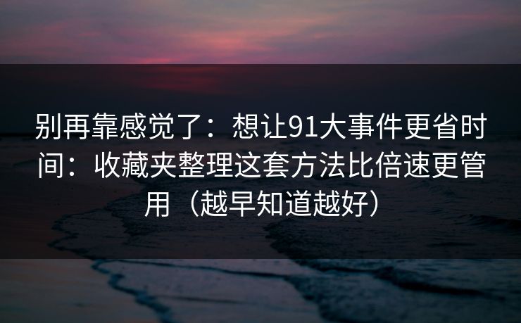 别再靠感觉了:想让91大事件更省时间:收藏夹整理这套方法比倍速更管用(越早知道越好) 别再靠感觉了:想让91大事件更省时间:收藏夹整理这套方法比倍速更管用(越早知道越好)