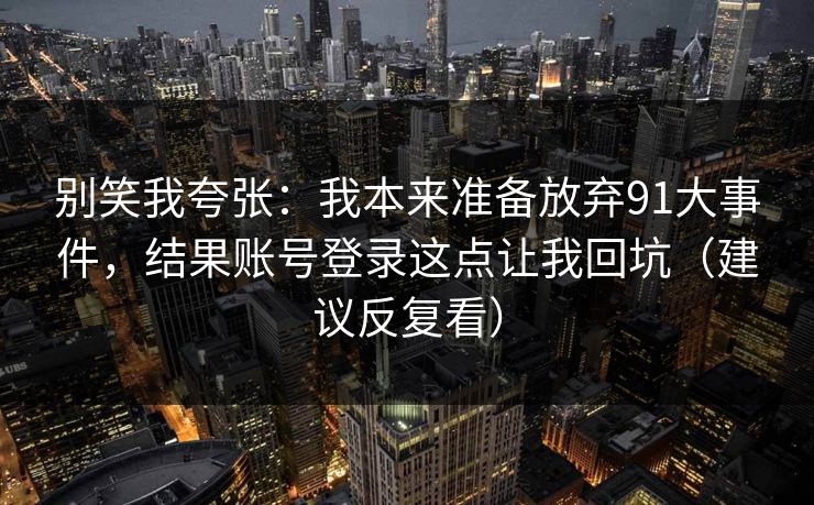 别笑我夸张：我本来准备放弃91大事件，结果账号登录这点让我回坑（建议反复看）