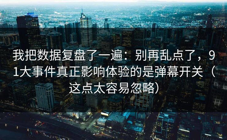 我把数据复盘了一遍：别再乱点了，91大事件真正影响体验的是弹幕开关（这点太容易忽略）