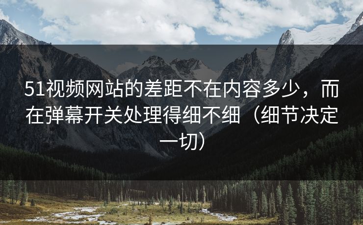 51视频网站的差距不在内容多少，而在弹幕开关处理得细不细（细节决定一切）