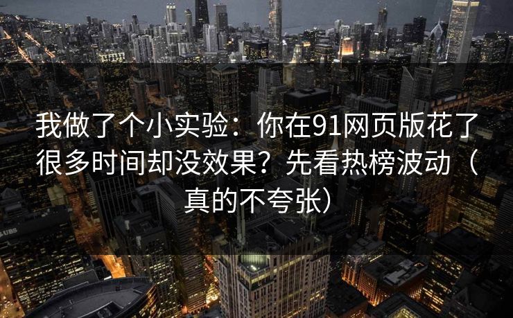 我做了个小实验：你在91网页版花了很多时间却没效果？先看热榜波动（真的不夸张）