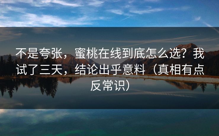 不是夸张，蜜桃在线到底怎么选？我试了三天，结论出乎意料（真相有点反常识）