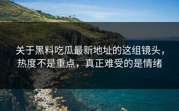 关于黑料吃瓜最新地址的这组镜头，热度不是重点，真正难受的是情绪